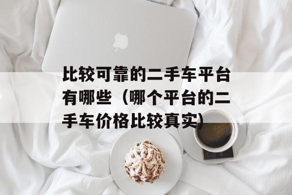 比较可靠的二手车平台有哪些（哪个平台的二手车价格比较真实)