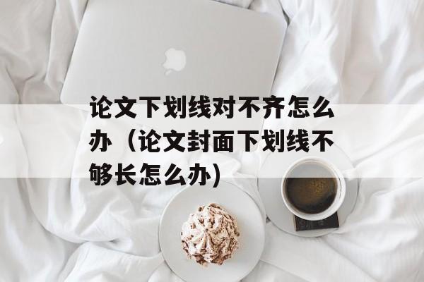 论文下划线对不齐怎么办（论文封面下划线不够长怎么办)