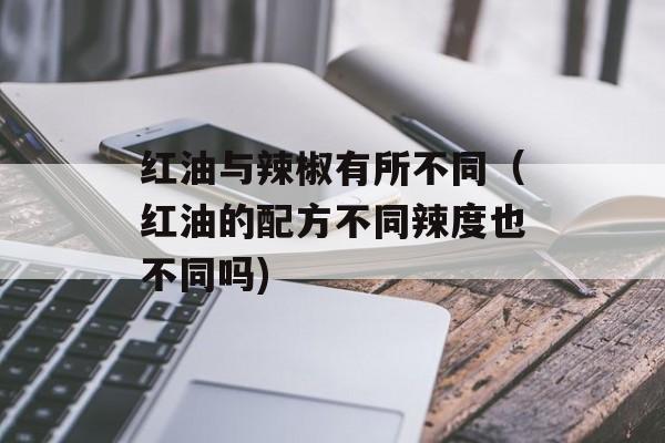 红油与辣椒有所不同（红油的配方不同辣度也不同吗)