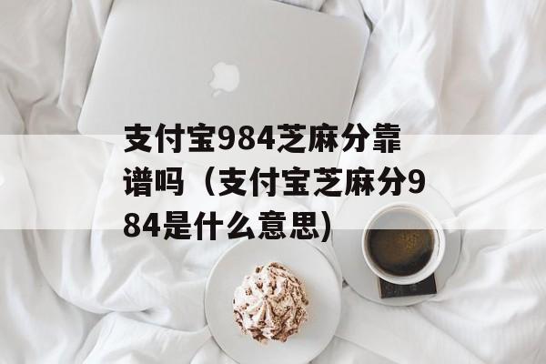 支付宝984芝麻分靠谱吗（支付宝芝麻分984是什么意思)