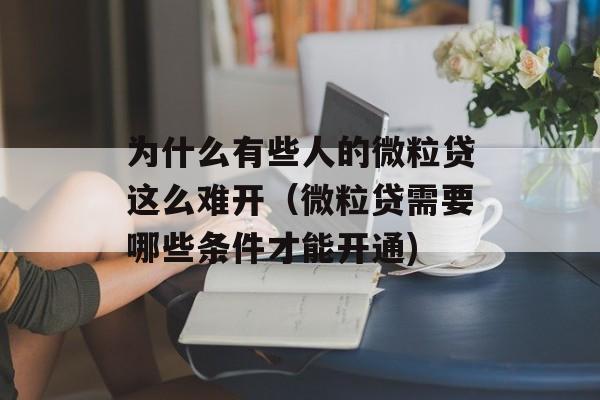 为什么有些人的微粒贷这么难开（微粒贷需要哪些条件才能开通)