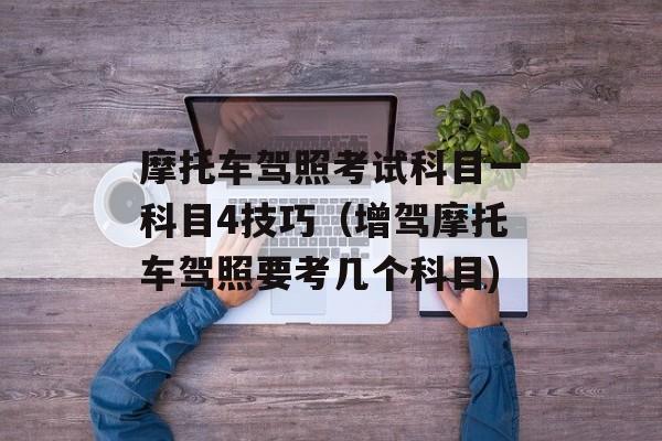 摩托车驾照考试科目一科目4技巧（增驾摩托车驾照要考几个科目)