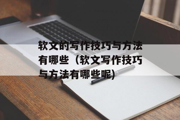 软文的写作技巧与方法有哪些（软文写作技巧与方法有哪些呢)