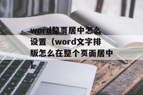 word整页居中怎么设置（word文字排版怎么在整个页面居中)