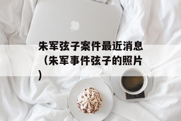 朱军弦子案件最近消息（朱军事件弦子的照片)