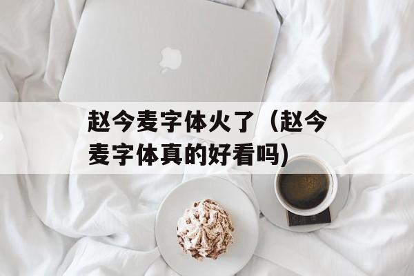 赵今麦字体火了（赵今麦字体真的好看吗)