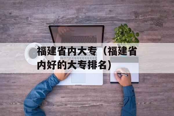 福建省内大专（福建省内好的大专排名)