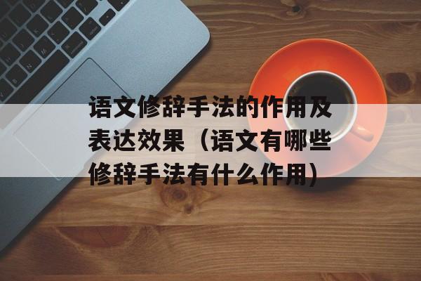 语文修辞手法的作用及表达效果（语文有哪些修辞手法有什么作用)