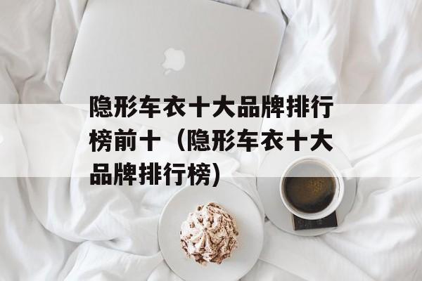 隐形车衣十大品牌排行榜前十（隐形车衣十大品牌排行榜)