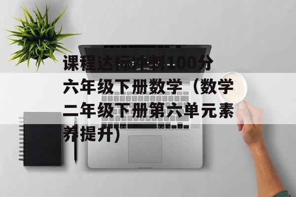 课程达标冲刺100分六年级下册数学（数学二年级下册第六单元素养提升)