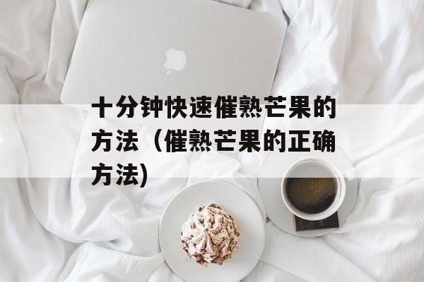 十分钟快速催熟芒果的方法（催熟芒果的正确方法)