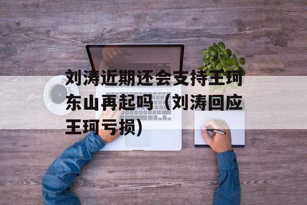 刘涛近期还会支持王珂东山再起吗（刘涛回应王珂亏损)