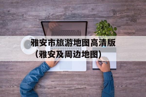 雅安市旅游地图高清版（雅安及周边地图)