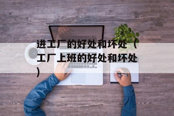 进工厂的好处和坏处（工厂上班的好处和坏处)