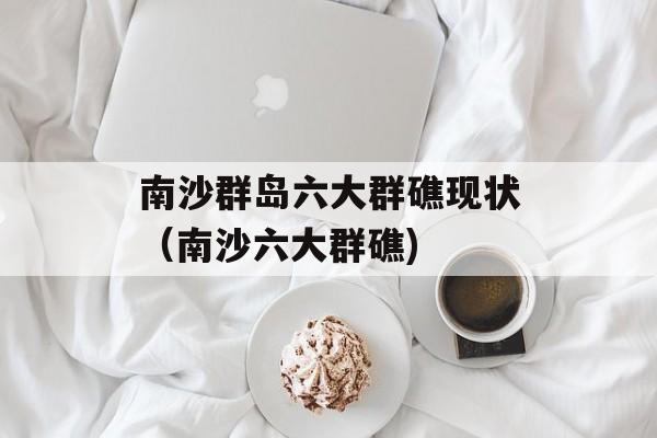 南沙群岛六大群礁现状（南沙六大群礁)