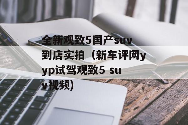 全新观致5国产suv到店实拍（新车评网yyp试驾观致5 suv视频)