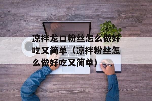 凉拌龙口粉丝怎么做好吃又简单（凉拌粉丝怎么做好吃又简单)