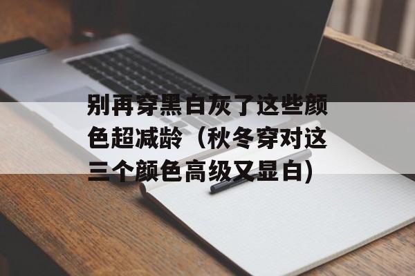 别再穿黑白灰了这些颜色超减龄（秋冬穿对这三个颜色高级又显白)
