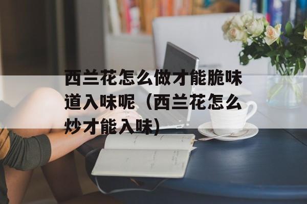 西兰花怎么做才能脆味道入味呢（西兰花怎么炒才能入味)