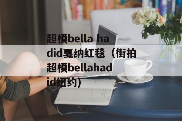 超模bella hadid戛纳红毯（街拍超模bellahadid纽约)