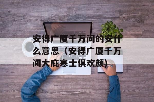 安得广厦千万间的安什么意思（安得广厦千万间大庇寒士俱欢颜)