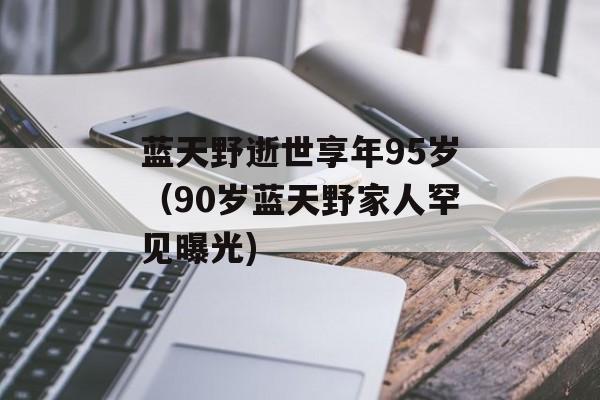 蓝天野逝世享年95岁（90岁蓝天野家人罕见曝光)