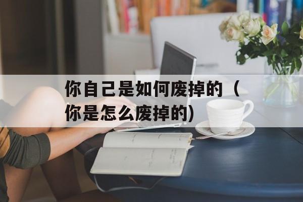 你自己是如何废掉的（你是怎么废掉的)