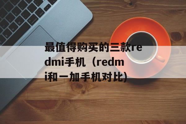 最值得购买的三款redmi手机（redmi和一加手机对比)