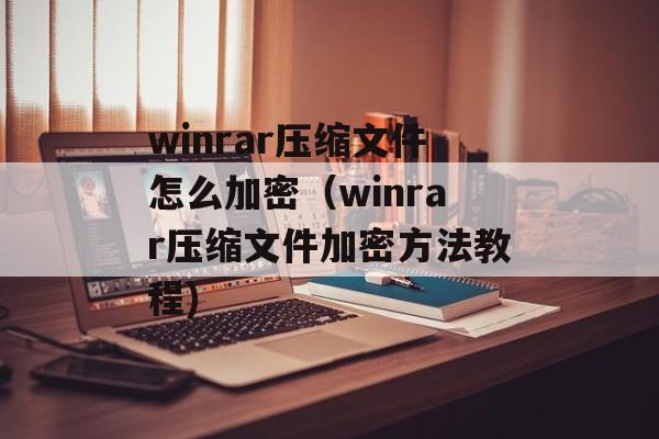 winrar压缩文件怎么加密（winrar压缩文件加密方法教程)
