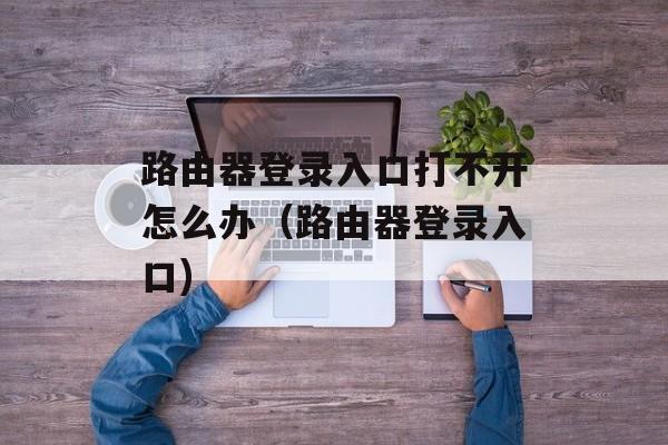 路由器登录入口打不开怎么办（路由器登录入口)