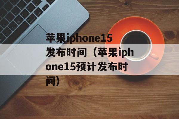 苹果iphone15发布时间（苹果iphone15预计发布时间)