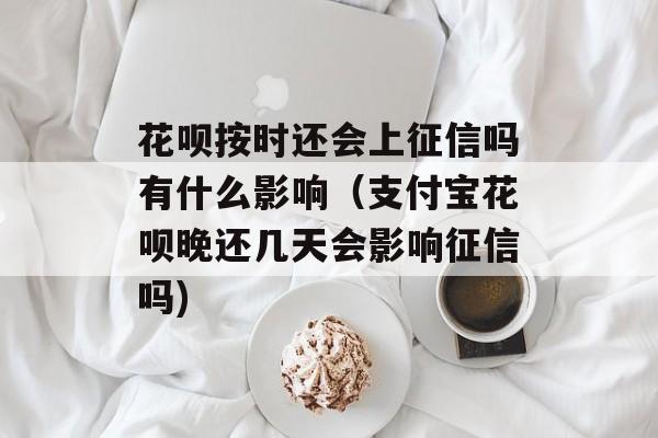 花呗按时还会上征信吗有什么影响（支付宝花呗晚还几天会影响征信吗)