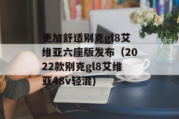 更加舒适别克gl8艾维亚六座版发布（2022款别克gl8艾维亚48v轻混)