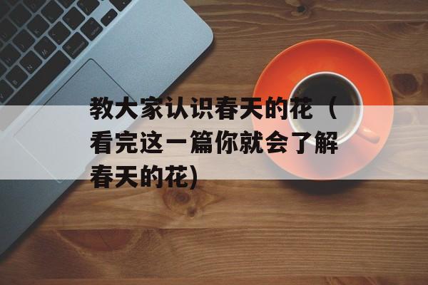 教大家认识春天的花（看完这一篇你就会了解春天的花)