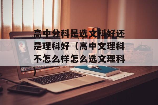 高中分科是选文科好还是理科好（高中文理科不怎么样怎么选文理科)