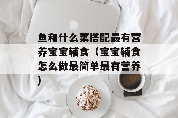 鱼和什么菜搭配最有营养宝宝辅食（宝宝辅食怎么做最简单最有营养)