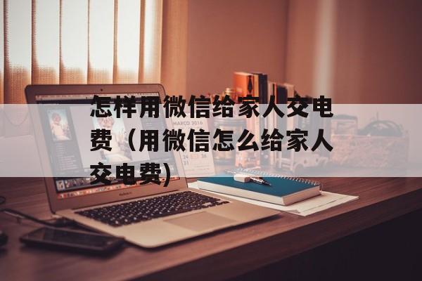怎样用微信给家人交电费（用微信怎么给家人交电费)