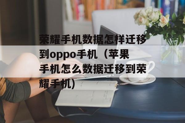 荣耀手机数据怎样迁移到oppo手机（苹果手机怎么数据迁移到荣耀手机)