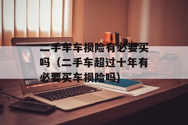 二手车车损险有必要买吗（二手车超过十年有必要买车损险吗)