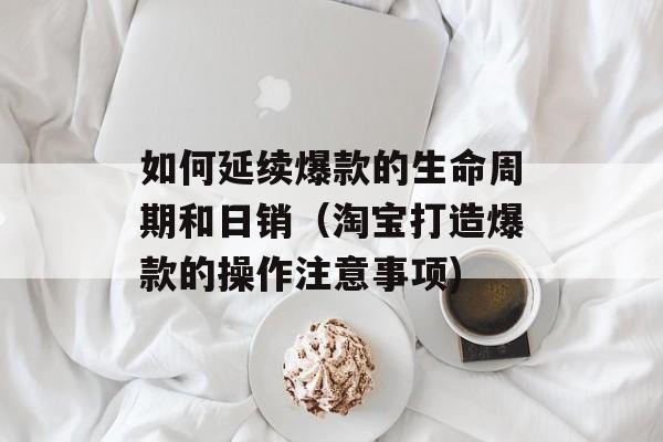 如何延续爆款的生命周期和日销（淘宝打造爆款的操作注意事项)