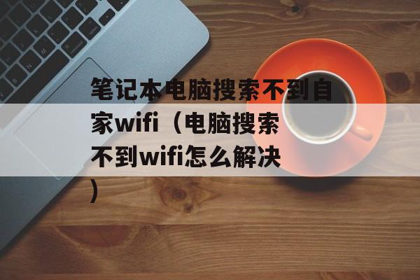 笔记本电脑搜索不到自家wifi（电脑搜索不到wifi怎么解决)