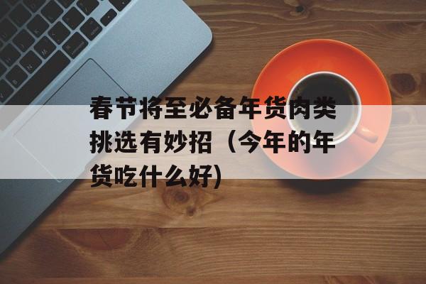 春节将至必备年货肉类挑选有妙招（今年的年货吃什么好)