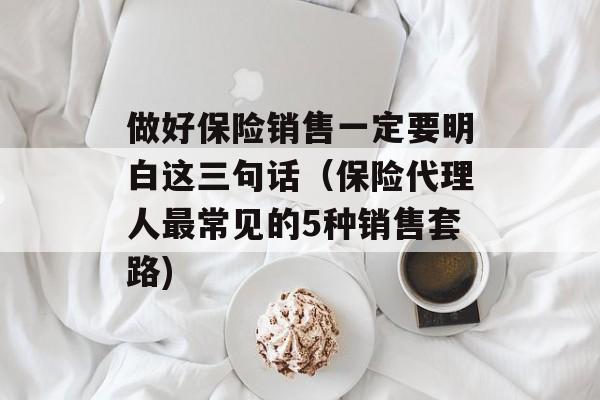 做好保险销售一定要明白这三句话（保险代理人最常见的5种销售套路)