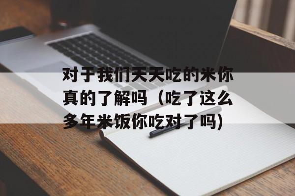 对于我们天天吃的米你真的了解吗（吃了这么多年米饭你吃对了吗)