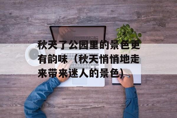秋天了公园里的景色更有韵味（秋天悄悄地走来带来迷人的景色)