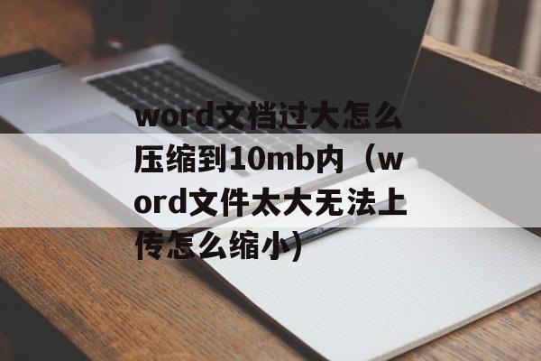 word文档过大怎么压缩到10mb内（word文件太大无法上传怎么缩小)