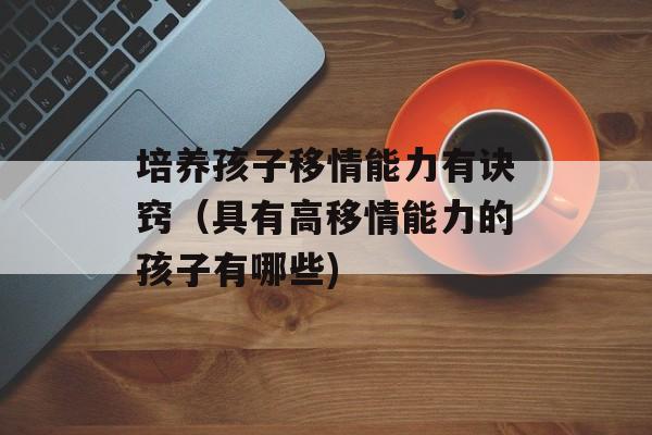 培养孩子移情能力有诀窍（具有高移情能力的孩子有哪些)