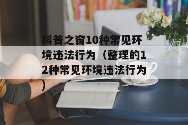 科普之窗10种常见环境违法行为（整理的12种常见环境违法行为)