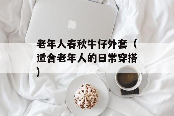 老年人春秋牛仔外套（适合老年人的日常穿搭)