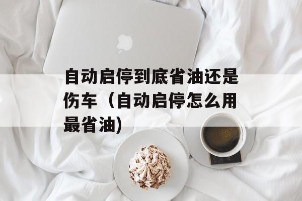 自动启停到底省油还是伤车（自动启停怎么用最省油)